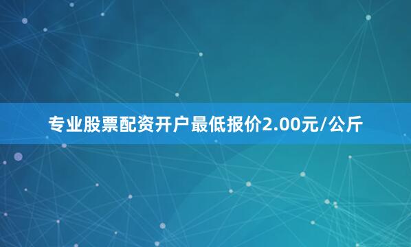 专业股票配资开户最低报价2.00元/公斤