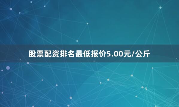 股票配资排名最低报价5.00元/公斤