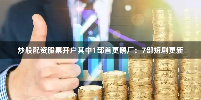 炒股配资股票开户其中1部首更鹅厂：7部短剧更新