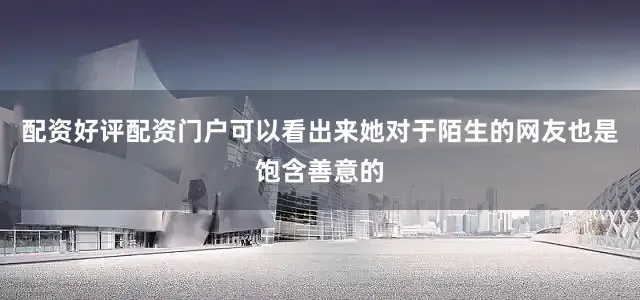 配资好评配资门户可以看出来她对于陌生的网友也是饱含善意的
