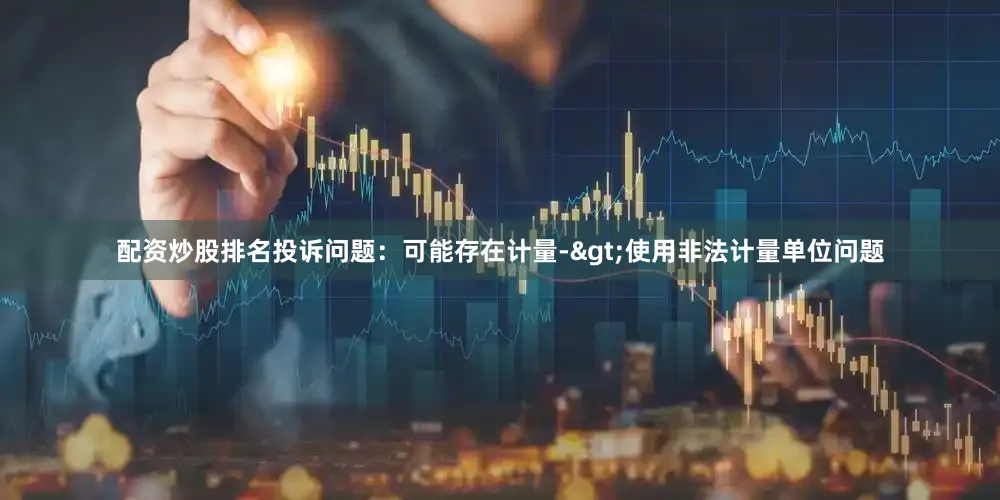 配资炒股排名投诉问题：可能存在计量->使用非法计量单位问题