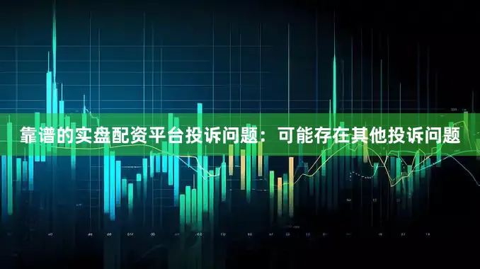 靠谱的实盘配资平台投诉问题：可能存在其他投诉问题
