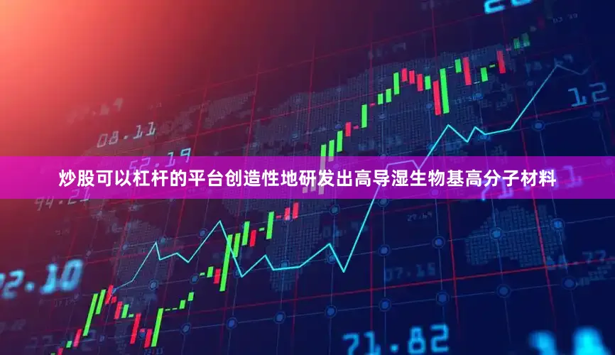 炒股可以杠杆的平台创造性地研发出高导湿生物基高分子材料