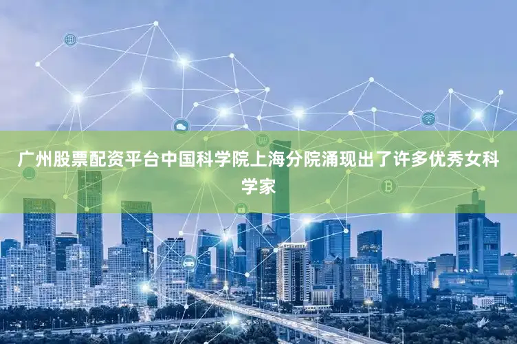 广州股票配资平台中国科学院上海分院涌现出了许多优秀女科学家