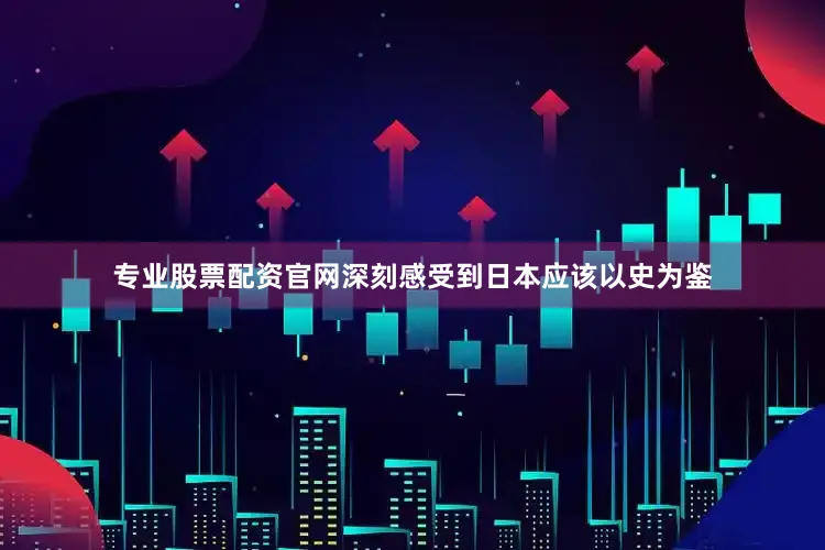 专业股票配资官网深刻感受到日本应该以史为鉴