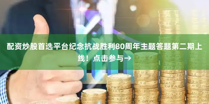 配资炒股首选平台纪念抗战胜利80周年主题答题第二期上线！点击参与→