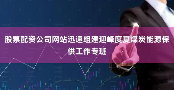 股票配资公司网站迅速组建迎峰度夏煤炭能源保供工作专班