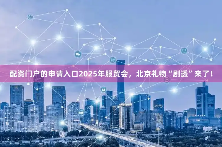 配资门户的申请入口2025年服贸会，北京礼物“剧透”来了！
