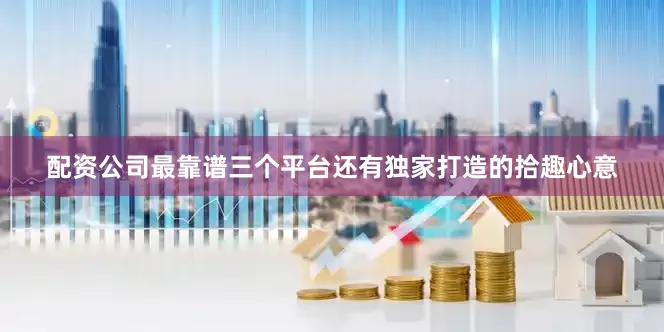 配资公司最靠谱三个平台还有独家打造的拾趣心意