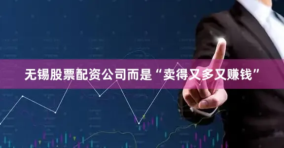 无锡股票配资公司而是“卖得又多又赚钱”