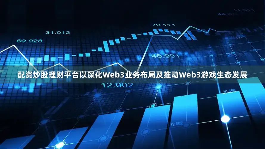 配资炒股理财平台以深化Web3业务布局及推动Web3游戏生态发展