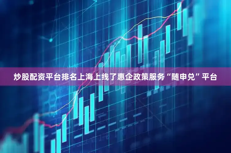 炒股配资平台排名上海上线了惠企政策服务“随申兑”平台