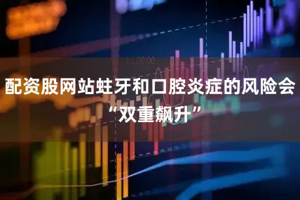 配资股网站蛀牙和口腔炎症的风险会 “双重飙升”
