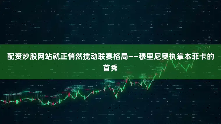配资炒股网站就正悄然搅动联赛格局——穆里尼奥执掌本菲卡的首秀