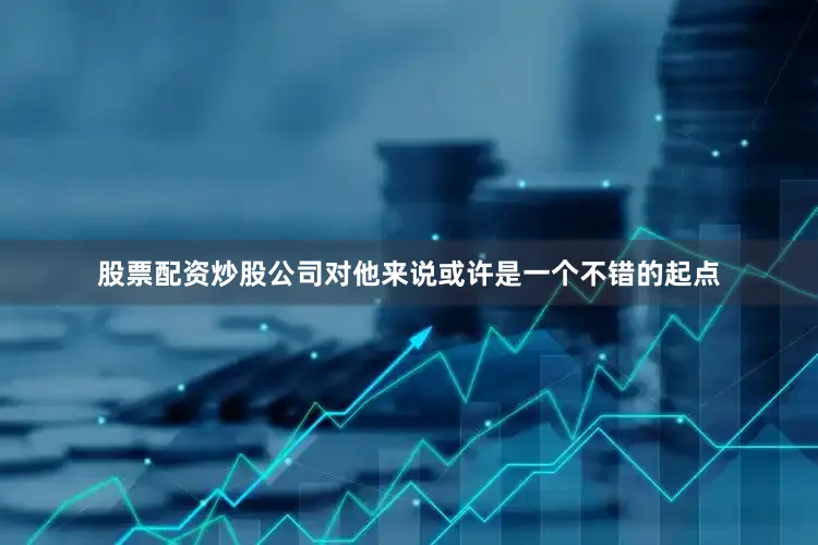 股票配资炒股公司对他来说或许是一个不错的起点