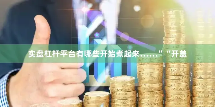 实盘杠杆平台有哪些开始煮起来……”“开盖