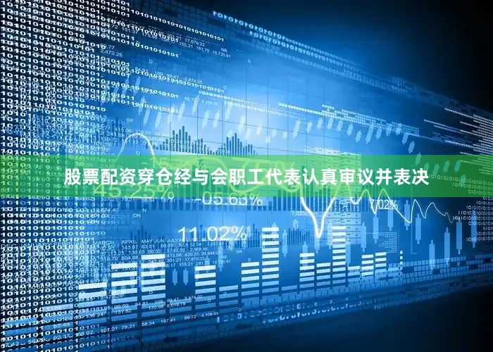 股票配资穿仓经与会职工代表认真审议并表决