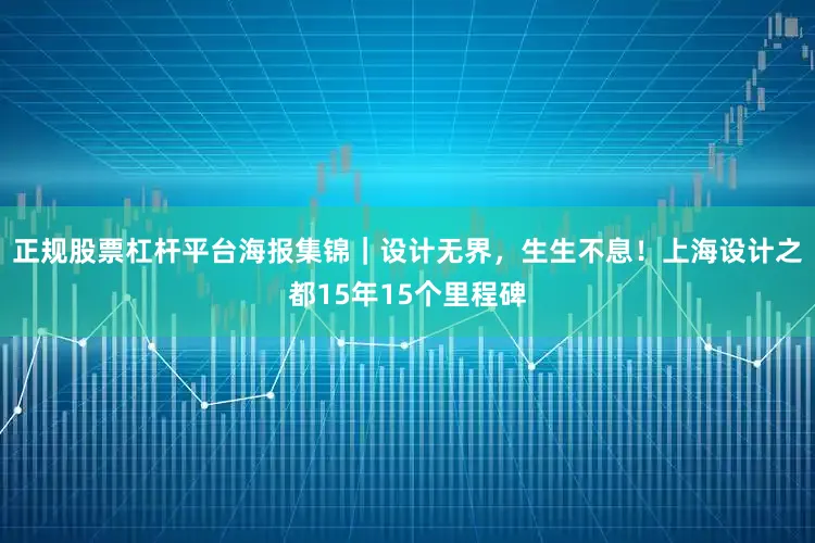 正规股票杠杆平台海报集锦｜设计无界，生生不息！上海设计之都15年15个里程碑