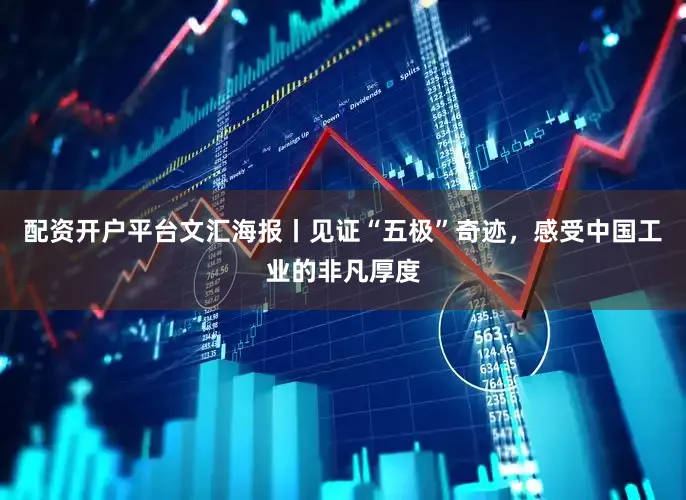 配资开户平台文汇海报丨见证“五极”奇迹，感受中国工业的非凡厚度