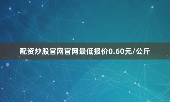 配资炒股官网官网最低报价0.60元/公斤
