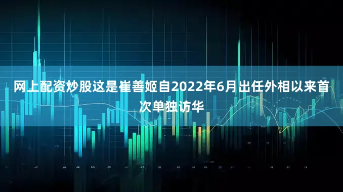 网上配资炒股这是崔善姬自2022年6月出任外相以来首次单独访华