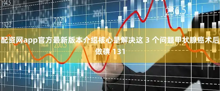 配资网app官方最新版本介绍核心是解决这 3 个问题甲状腺癌术后做碘 131
