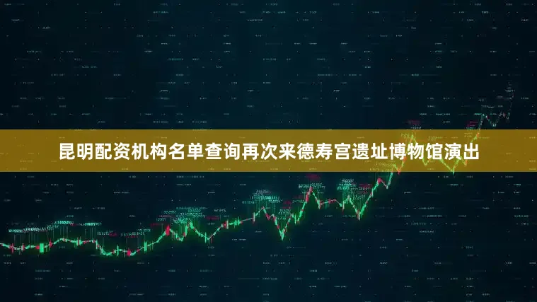 昆明配资机构名单查询　　再次来德寿宫遗址博物馆演出