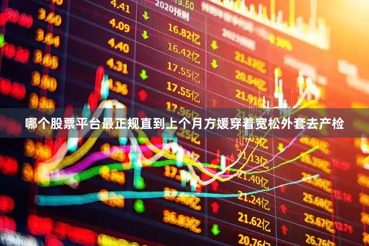哪个股票平台最正规直到上个月方媛穿着宽松外套去产检