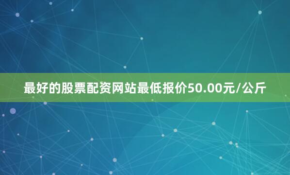 最好的股票配资网站最低报价50.00元/公斤
