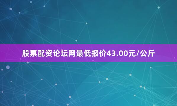 股票配资论坛网最低报价43.00元/公斤
