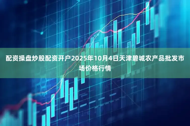 配资操盘炒股配资开户2025年10月4日天津碧城农产品批发市场价格行情