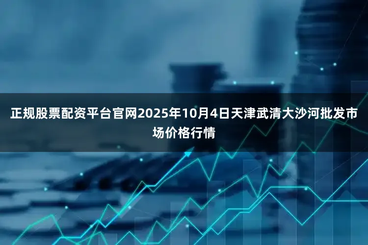 正规股票配资平台官网2025年10月4日天津武清大沙河批发市场价格行情