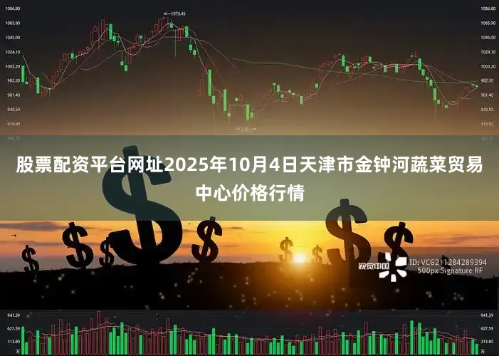 股票配资平台网址2025年10月4日天津市金钟河蔬菜贸易中心价格行情