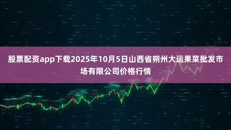 股票配资app下载2025年10月5日山西省朔州大运果菜批发市场有限公司价格行情