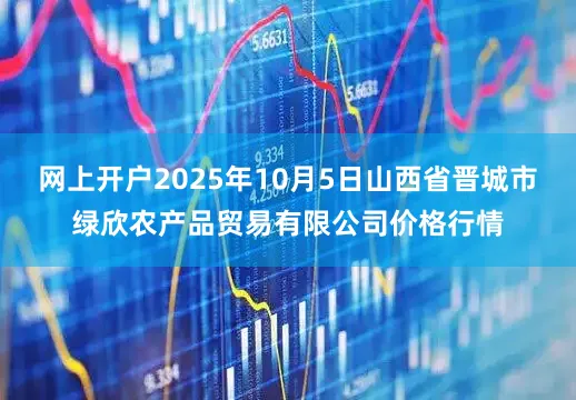网上开户2025年10月5日山西省晋城市绿欣农产品贸易有限公司价格行情