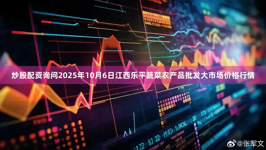 炒股配资询问2025年10月6日江西乐平蔬菜农产品批发大市场价格行情