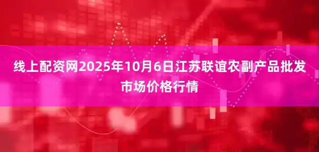 线上配资网2025年10月6日江苏联谊农副产品批发市场价格行情
