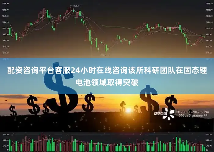 配资咨询平台客服24小时在线咨询该所科研团队在固态锂电池领域取得突破