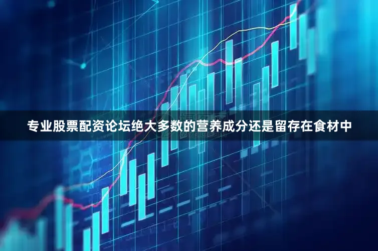 专业股票配资论坛绝大多数的营养成分还是留存在食材中