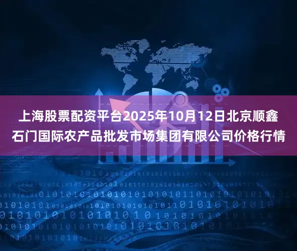 上海股票配资平台2025年10月12日北京顺鑫石门国际农产品批发市场集团有限公司价格行情