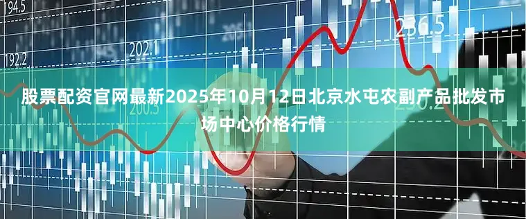 股票配资官网最新2025年10月12日北京水屯农副产品批发市场中心价格行情