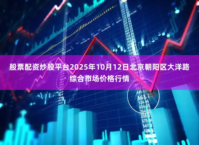 股票配资炒股平台2025年10月12日北京朝阳区大洋路综合市场价格行情