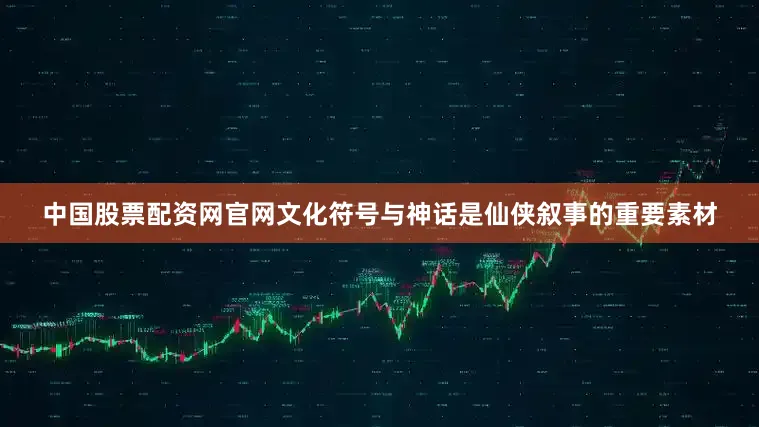 中国股票配资网官网文化符号与神话是仙侠叙事的重要素材